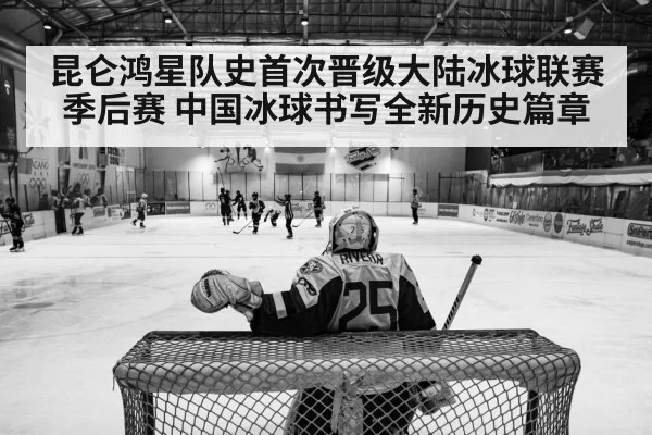 昆仑鸿星队史首次晋级大陆冰球联赛季后赛 中国冰球书写全新历史篇章