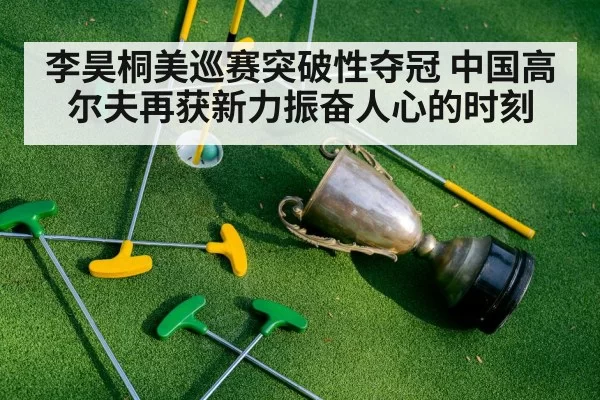 李昊桐美巡赛突破性夺冠 中国高尔夫再获新力振奋人心的时刻