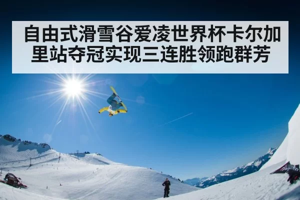 自由式滑雪谷爱凌世界杯卡尔加里站夺冠实现三连胜领跑群芳