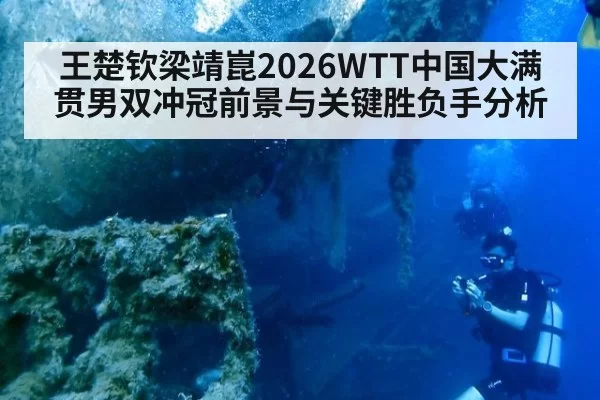 王楚钦梁靖崑2026WTT中国大满贯男双冲冠前景与关键胜负手分析